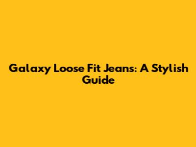 Galaxy Loose Fit Jeans: A Stylish Guide