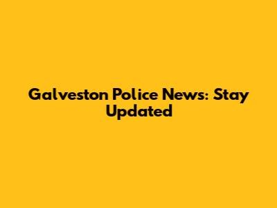 Galveston Police News: Stay Updated