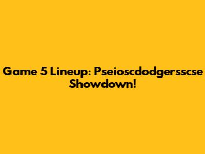Game 5 Lineup: Pseioscdodgersscse Showdown!