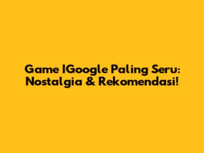 Game IGoogle Paling Seru: Nostalgia & Rekomendasi!