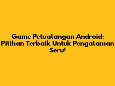 Game Petualangan Android: Pilihan Terbaik Untuk Pengalaman Seru!