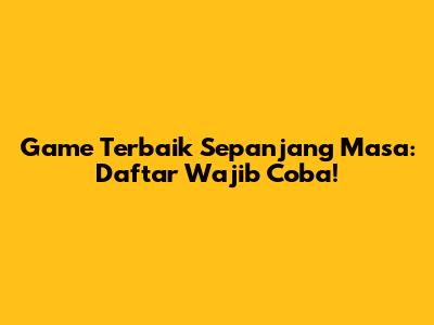 Game Terbaik Sepanjang Masa: Daftar Wajib Coba!