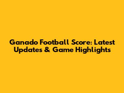 Ganado Football Score: Latest Updates & Game Highlights