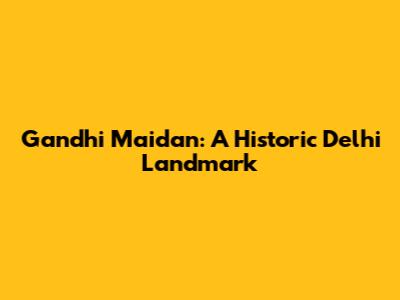 Gandhi Maidan: A Historic Delhi Landmark