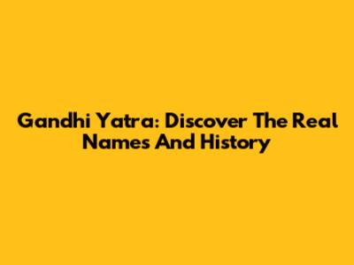 Gandhi Yatra: Discover The Real Names And History