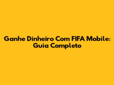 Ganhe Dinheiro Com FIFA Mobile: Guia Completo