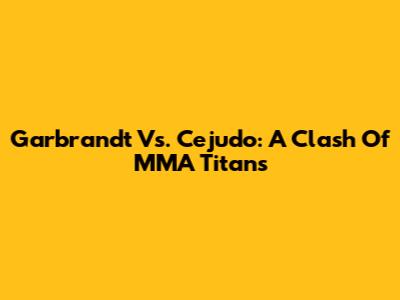 Garbrandt Vs. Cejudo: A Clash Of MMA Titans