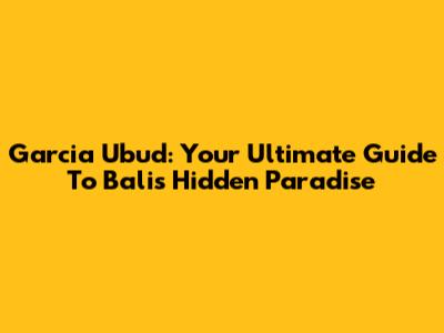 Garcia Ubud: Your Ultimate Guide To Bali's Hidden Paradise