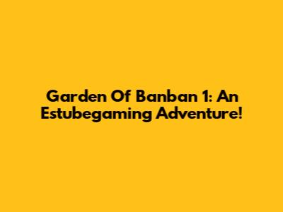 Garden Of Banban 1: An Estubegaming Adventure!
