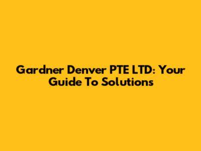 Gardner Denver PTE LTD: Your Guide To Solutions