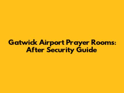 Gatwick Airport Prayer Rooms: After Security Guide