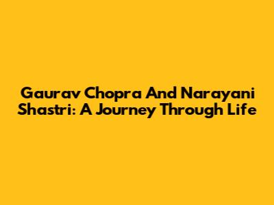 Gaurav Chopra And Narayani Shastri: A Journey Through Life
