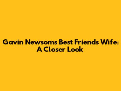 Gavin Newsom's Best Friend's Wife: A Closer Look