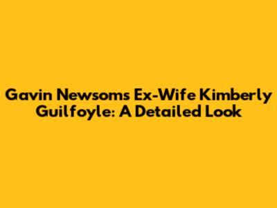 Gavin Newsom's Ex-Wife Kimberly Guilfoyle: A Detailed Look