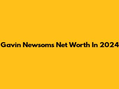 Gavin Newsom's Net Worth In 2024