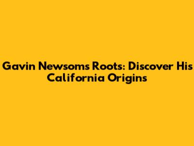 Gavin Newsom's Roots: Discover His California Origins