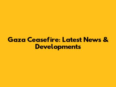 Gaza Ceasefire: Latest News & Developments