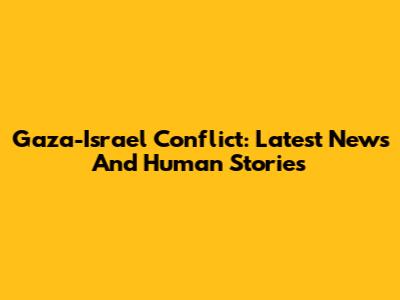 Gaza-Israel Conflict: Latest News And Human Stories