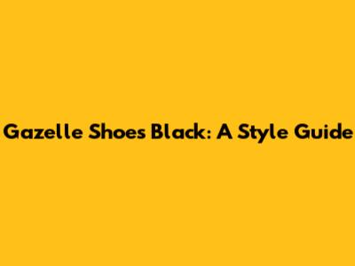 Gazelle Shoes Black: A Style Guide