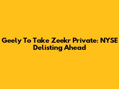Geely To Take Zeekr Private: NYSE Delisting Ahead