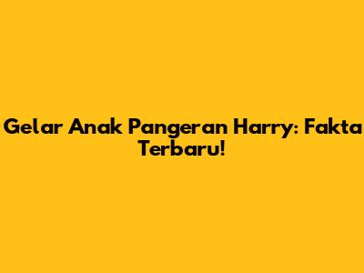 Gelar Anak Pangeran Harry: Fakta Terbaru!