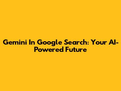 Gemini In Google Search: Your AI-Powered Future