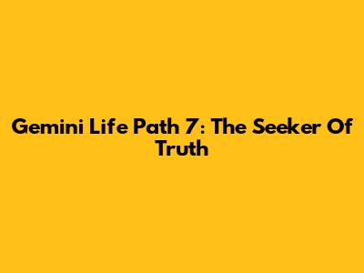 Gemini Life Path 7: The Seeker Of Truth