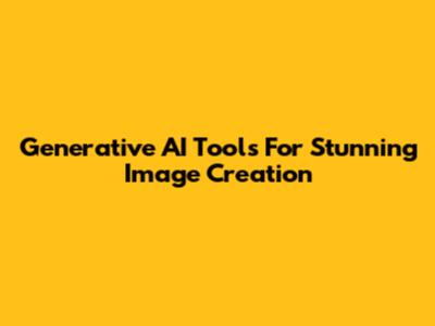 Generative AI Tools For Stunning Image Creation