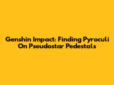 Genshin Impact: Finding Pyroculi On Pseudostar Pedestals