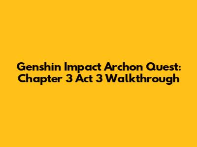 Genshin Impact Archon Quest: Chapter 3 Act 3 Walkthrough