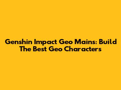 Genshin Impact Geo Mains: Build The Best Geo Characters