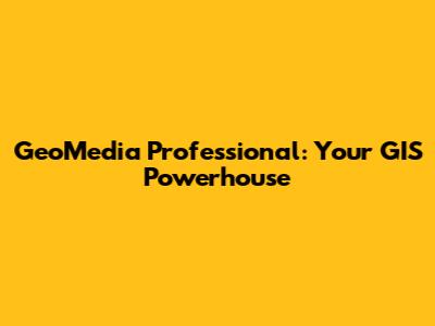 GeoMedia Professional: Your GIS Powerhouse