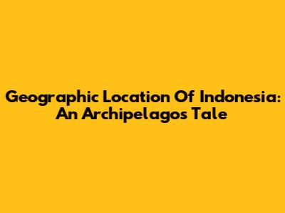 Geographic Location Of Indonesia: An Archipelago's Tale