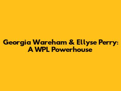 Georgia Wareham & Ellyse Perry: A WPL Powerhouse