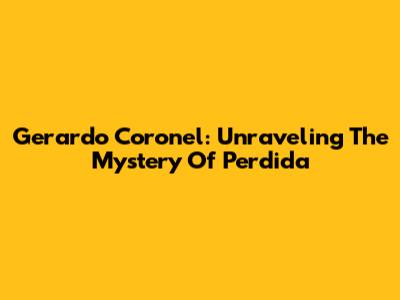 Gerardo Coronel: Unraveling The Mystery Of Perdida