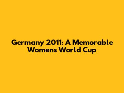 Germany 2011: A Memorable Women's World Cup
