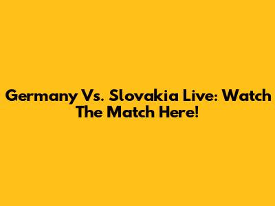 Germany Vs. Slovakia Live: Watch The Match Here!