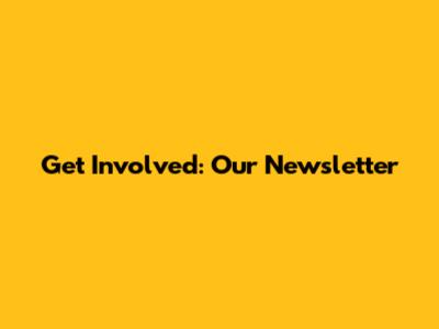 Get Involved: Our Newsletter