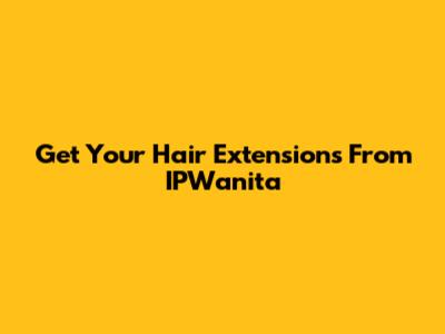 Get Your Hair Extensions From IPWanita