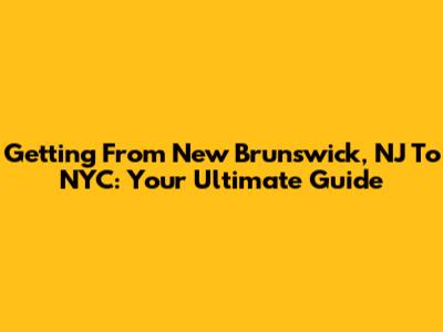 Getting From New Brunswick, NJ To NYC: Your Ultimate Guide