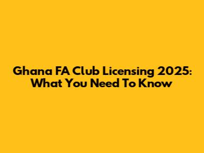 Ghana FA Club Licensing 2025: What You Need To Know