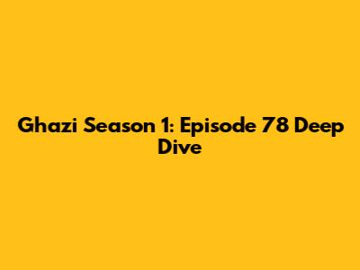Ghazi Season 1: Episode 78 Deep Dive