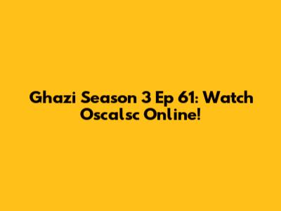 Ghazi Season 3 Ep 61: Watch Oscalsc Online!