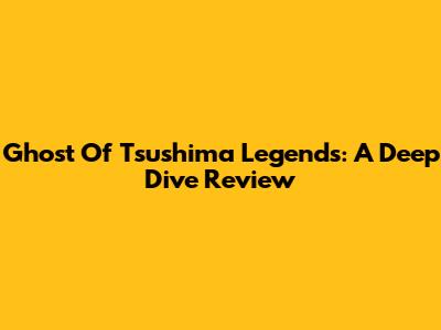 Ghost Of Tsushima Legends: A Deep Dive Review