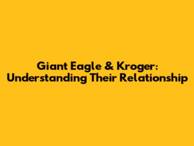 Giant Eagle & Kroger: Understanding Their Relationship