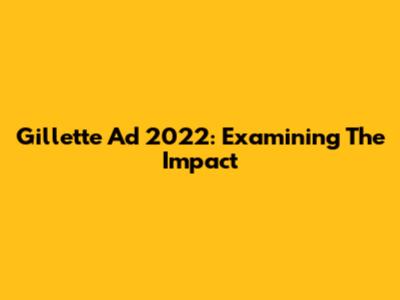 Gillette Ad 2022: Examining The Impact