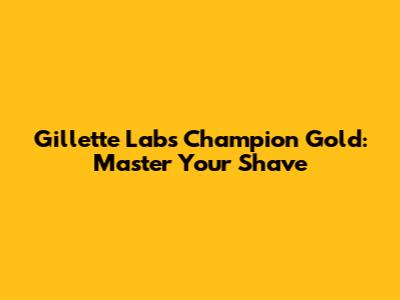 Gillette Labs Champion Gold: Master Your Shave