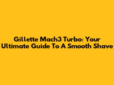 Gillette Mach3 Turbo: Your Ultimate Guide To A Smooth Shave