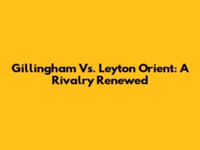 Gillingham Vs. Leyton Orient: A Rivalry Renewed