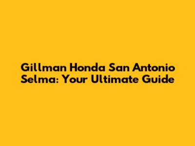 Gillman Honda San Antonio Selma: Your Ultimate Guide